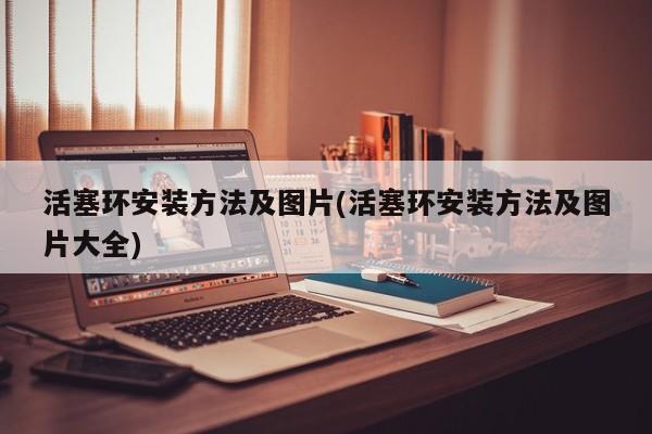 活塞环安装方法及图片/活塞环安装方法及图片大全