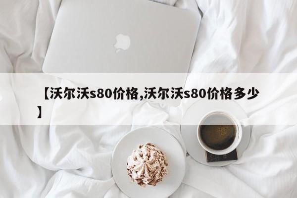 沃尔沃s80价格/沃尔沃s80价格多少