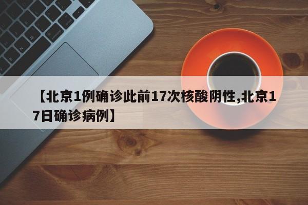 北京1例确诊此前17次核酸阴性/北京17日确诊病例