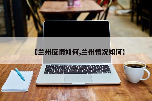 兰州疫情如何/兰州疫情被网暴咋回事