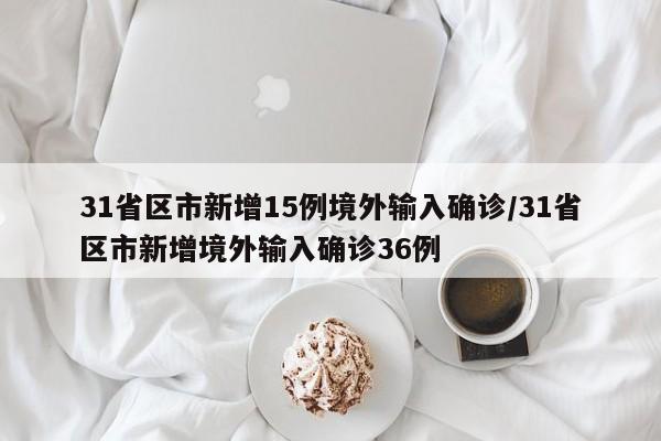 【31省区市新增15例境外输入确诊,31省区市新增境外输入确诊36例】