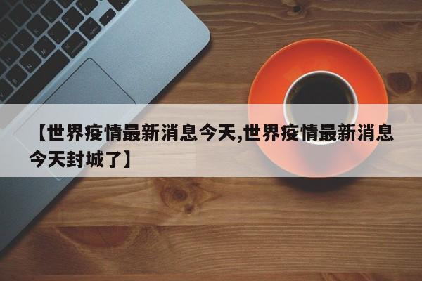 世界疫情最新消息今天,世界疫情最新消息今天封城了