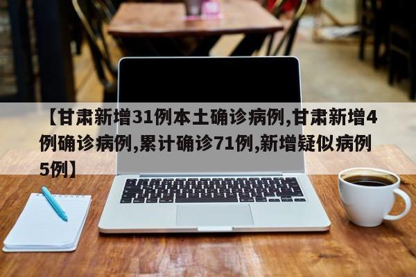 甘肃新增31例本土确诊病例,甘肃新增4例确诊病例,累计确诊71例,新增疑似病例5例
