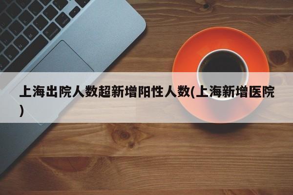 上海出院人数超新增阳性人数/上海新增医院