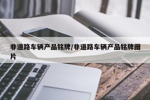 【非道路车辆产品铭牌,非道路车辆产品铭牌图片】