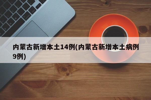 【内蒙古新增本土14例/内蒙古新增本土病例9例】