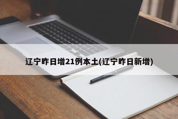 辽宁昨日增21例本土/辽宁昨日新增