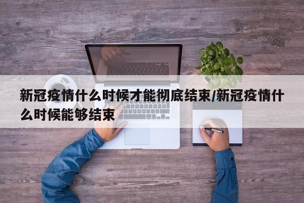【新冠疫情什么时候才能彻底结束,新冠疫情什么时候能够结束】
