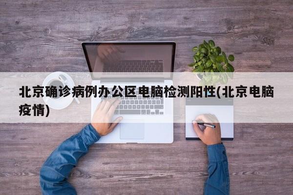 北京确诊病例办公区电脑检测阳性(北京电脑疫情)