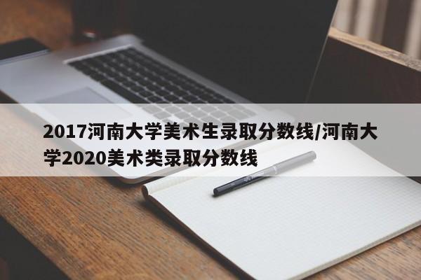 2017河南大学美术生录取分数线/河南大学2020美术类录取分数线
