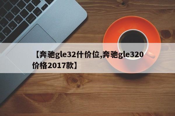 奔驰gle32什价位/奔驰gle320价格2017款