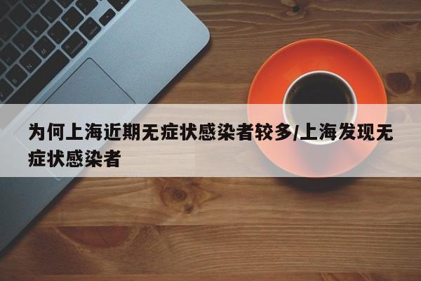 【为何上海近期无症状感染者较多,上海发现无症状感染者】