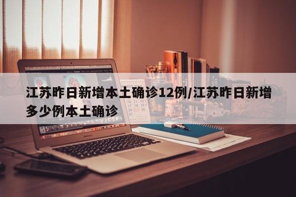 【江苏昨日新增本土确诊12例,江苏昨日新增多少例本土确诊】