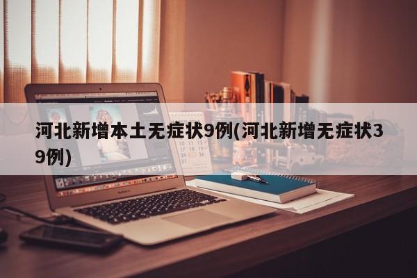 河北新增本土无症状9例/河北新增无症状39例