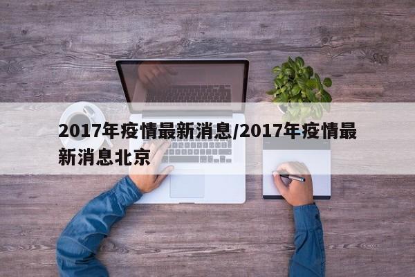 【2017年疫情最新消息,2017年疫情最新消息北京】