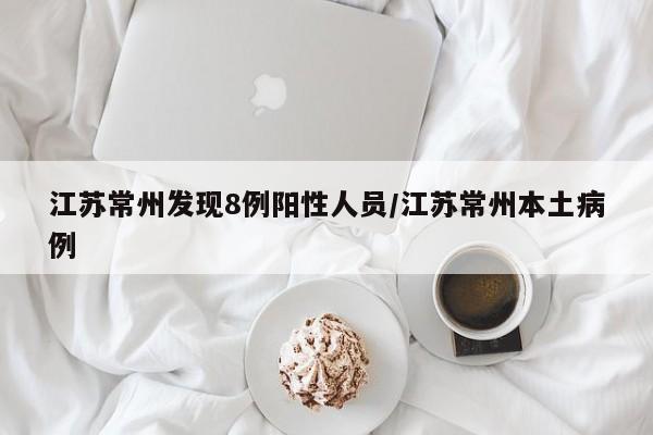 【江苏常州发现8例阳性人员,江苏常州本土病例】