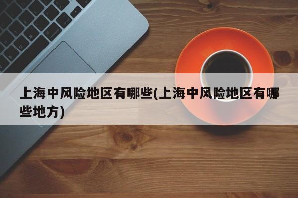 上海中风险地区有哪些/上海中风险地区有哪些地方