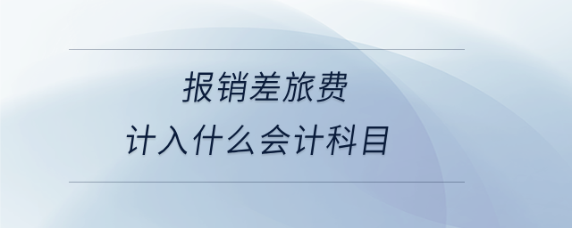 报销差旅费计入什么会计科目 报销差旅费计入什么会计科目