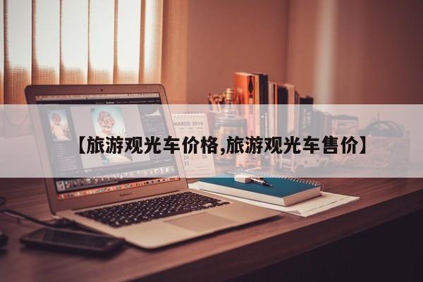 旅游观光车价格/旅游景点内的旅游观光车售价