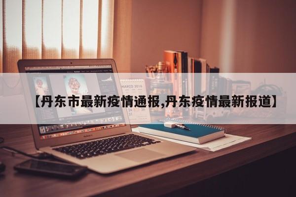 丹东市最新疫情通报/丹东疫情最新报道