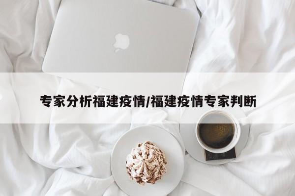 专家分析福建疫情/福建疫情专家判断