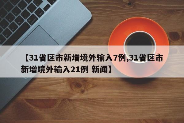 【31省区市新增境外输入7例,31省区市新增境外输入21例 新闻】