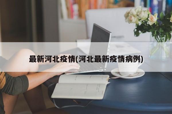 最新河北疫情(河北最新疫情病例)