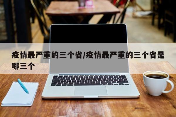 【疫情最严重的三个省,疫情最严重的三个省是哪三个】