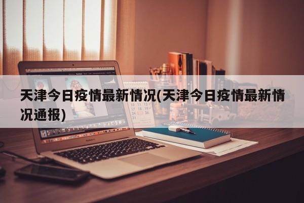 天津今日疫情最新情况(天津今日疫情最新情况通报)