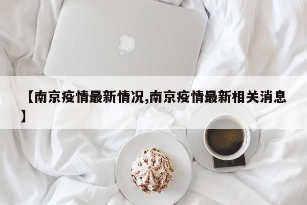 南京疫情最新情况/南京疫情最新相关消息