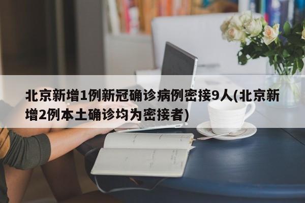 北京新增1例新冠确诊病例密接9人/北京新增2例本土确诊均为密接者