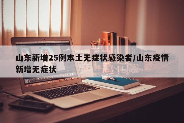 【山东新增25例本土无症状感染者,山东疫情新增无症状】