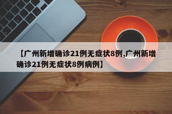广州新增确诊21例无症状8例,广州新增确诊21例无症状8例病例