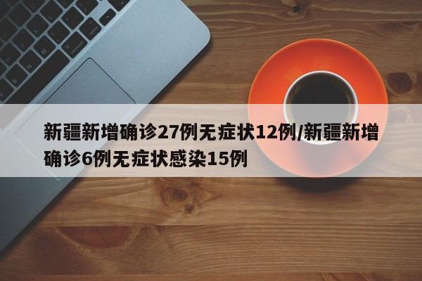 新疆新增确诊27例无症状12例/新疆新增确诊6例无症状感染15例
