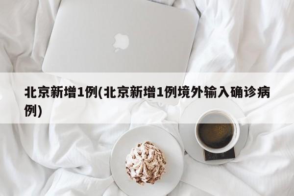 北京新增1例/北京新增1例境外输入确诊病例