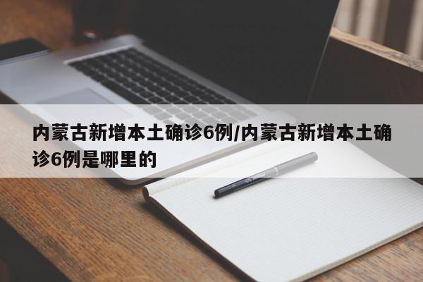 【内蒙古新增本土确诊6例,内蒙古新增本土确诊6例是哪里的】