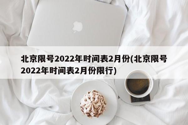 北京限号2022年时间表2月份/北京限号2022年时间表2月份限行
