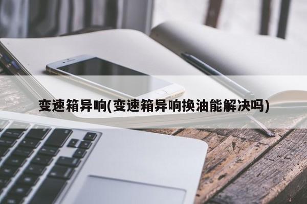 变速箱异响/变速箱异响换油能解决吗