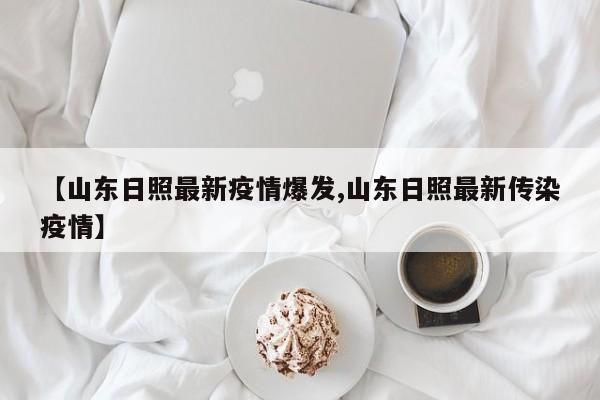山东日照最新疫情爆发/山东日照最新传染疫情