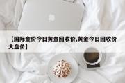 国际金价今日黄金回收价,黄金今日回收价大盘价